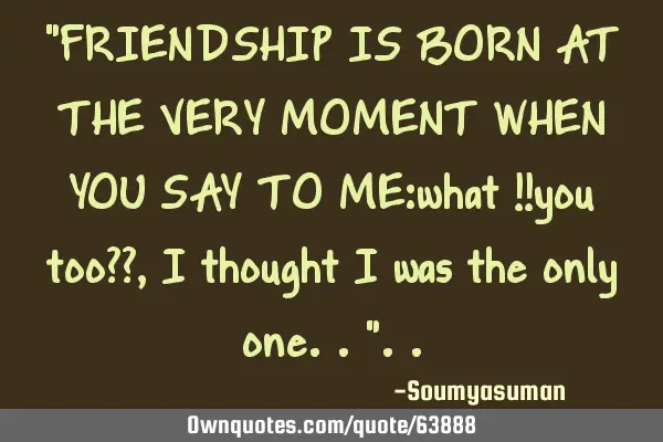 "FRIENDSHIP IS BORN AT THE VERY MOMENT WHEN YOU SAY TO ME:what !!you too??,i thought i was the only