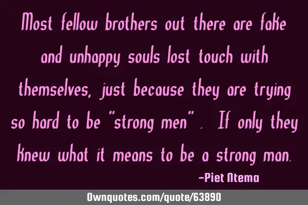 Most fellow brothers out there are fake and unhappy souls lost touch with themselves, just because