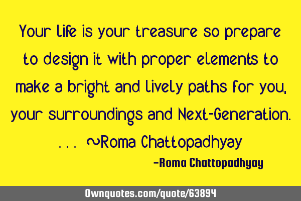 Your life is your treasure so prepare to design it with proper elements to make a bright and lively