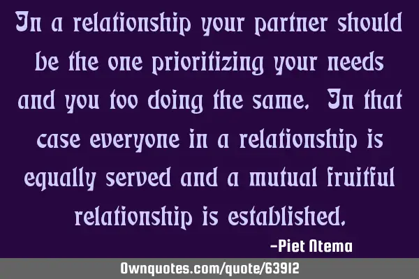 In a relationship your partner should be the one prioritizing your needs and you too doing the