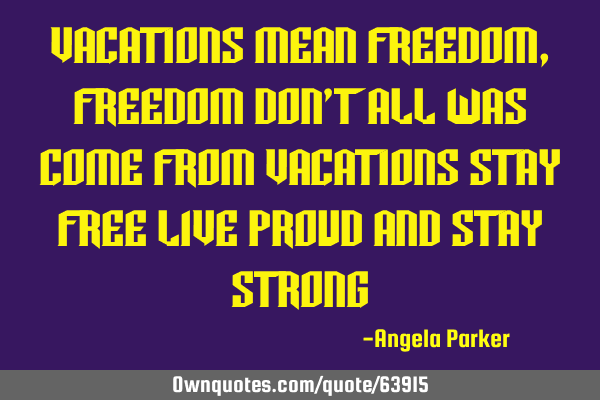 Vacations mean freedom,freedom don