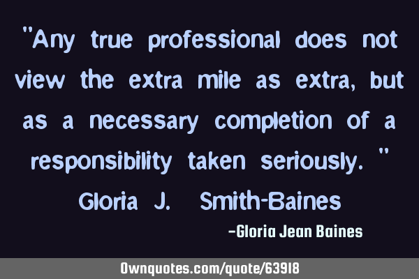 "Any true professional does not view the extra mile as extra, but as a necessary completion of a