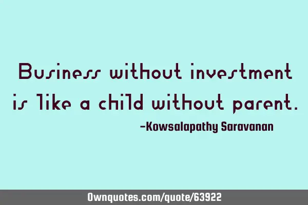Business without investment is like a child without
