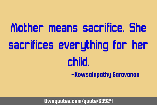 Mother means sacrifice.She sacrifices everything for her