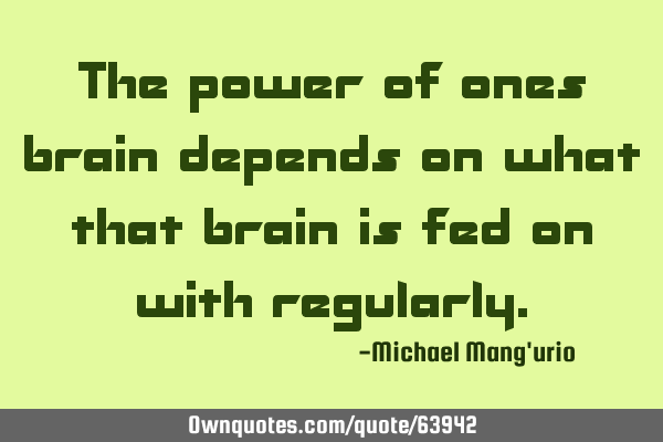The power of ones brain depends on what that brain is fed on with