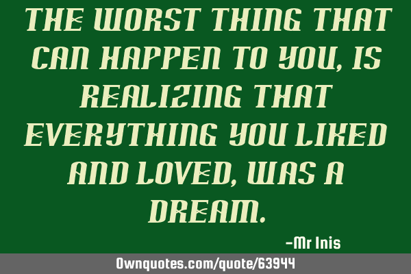 The worst thing that can happen to you, is realizing that everything you liked and loved, was a