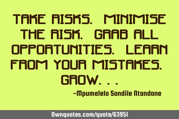Take risks. Minimise the risk. Grab all opportunities. Learn from your mistakes. GROW