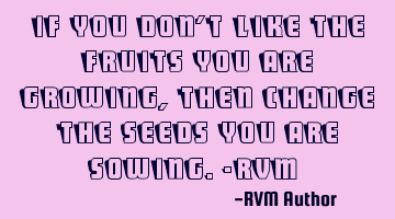 If you don't like the Fruits you are growing, then change the Seeds you are sowing.-RVM ‪