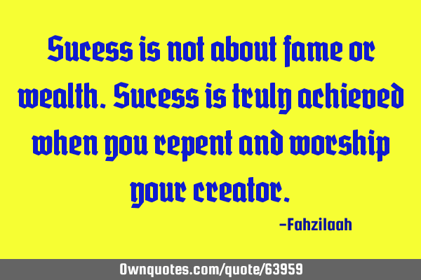 Sucess is not about fame or wealth.Sucess is truly achieved when you repent and worship your