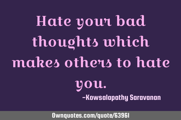 Hate your bad thoughts which makes others to hate