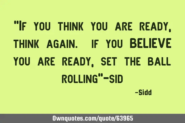 "If you think you are ready,think again. if you BELIEVE you are ready,set the ball rolling"-