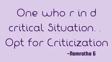 One who r in d critical Situation.. Opt for Criticization