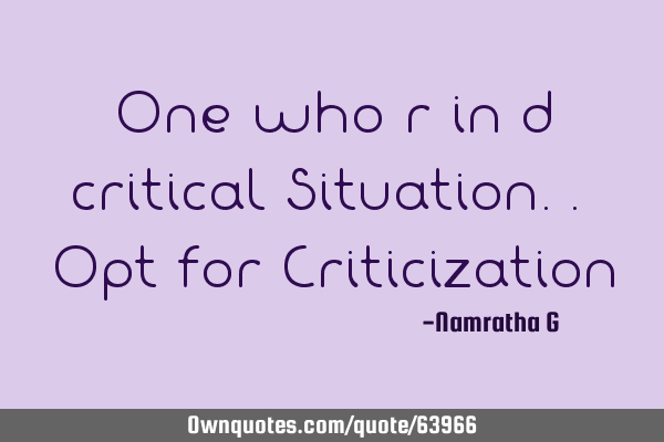 One who r in d critical Situation.. Opt for C
