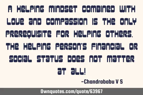 A helping mindset combined with love and compassion is the only prerequisite for helping others. T