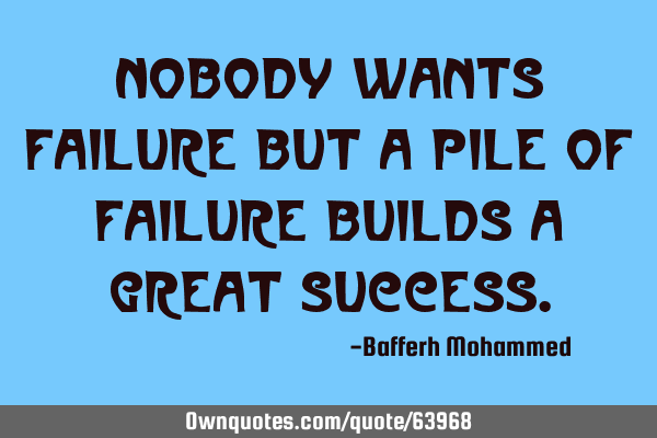 Nobody wants failure but a pile of failure builds a great