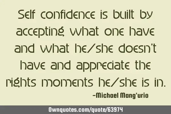 Self confidence is built by accepting what one have and what he/she doesn