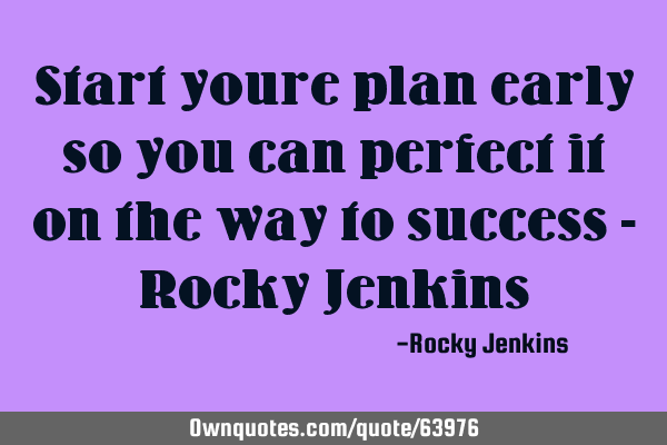 Start youre plan early so you can perfect it on the way to success - Rocky J