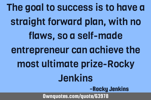 The goal to success is to have a straight forward plan, with no flaws, so a self-made entrepreneur