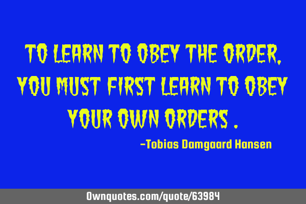To learn to obey the order, you must first learn to obey your own orders