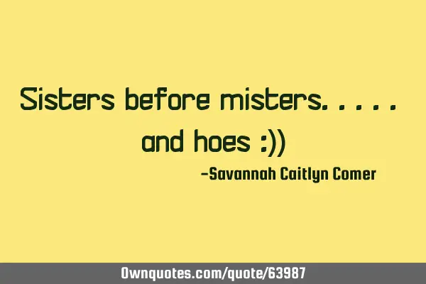 Sisters before misters.. and hoes :))