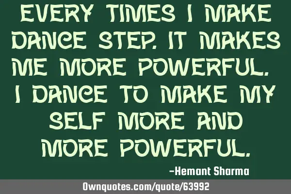 Every times I make dance step.it makes me more powerful. I dance to make my self more and more
