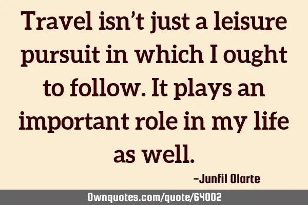 Travel isn’t just a leisure pursuit in which I ought to follow. It plays an important role in my