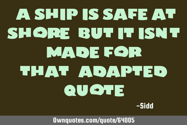 "A ship is safe at shore,but it isn