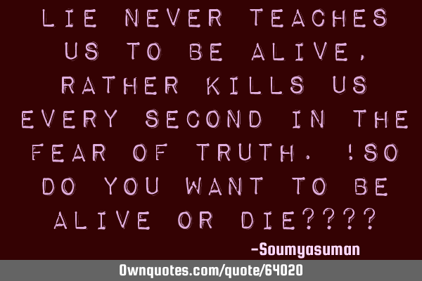 Lie never teaches us to be alive,rather kills us every second in the fear of truth.!so do you want