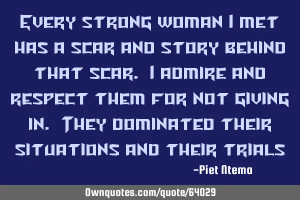Every strong woman I met has a scar and story behind that scar. I admire and respect them for not