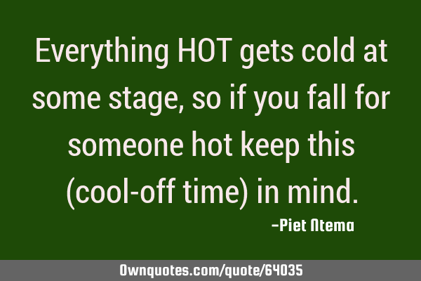 Everything HOT gets cold at some stage, so if you fall for someone hot keep this (cool-off time) in