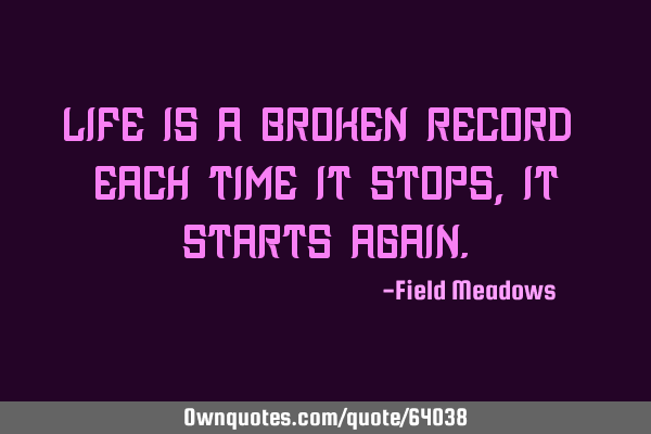 Life is a broken record - each time it stops, it starts