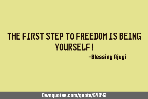The first step to freedom is being yourself!