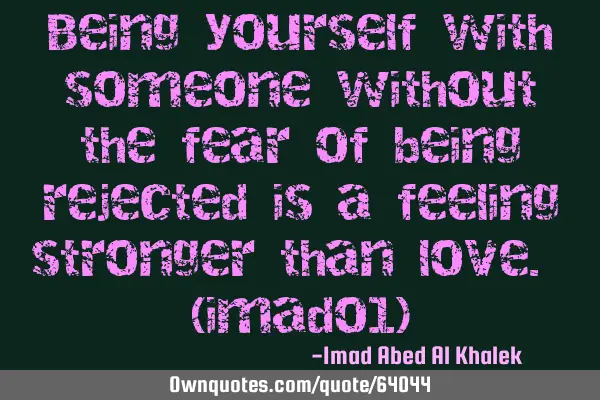 Being yourself with someone without the fear of being rejected is a feeling stronger than love. (