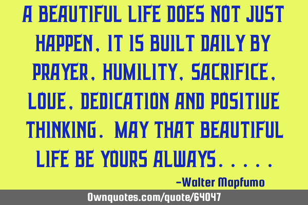A BEAUTIFUL LIFE DOES NOT JUST HAPPEN, IT IS BUILT DAILY BY PRAYER, HUMILITY, SACRIFICE, LOVE, DEDIC