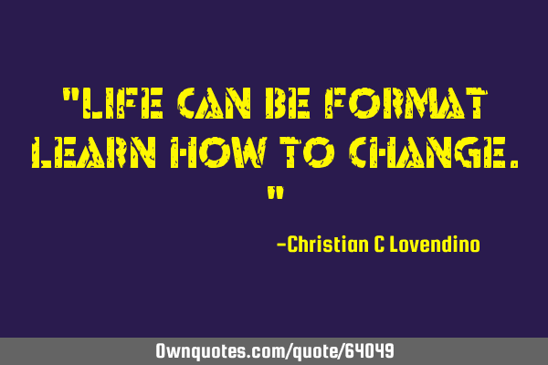 "Life can be format learn how to change."