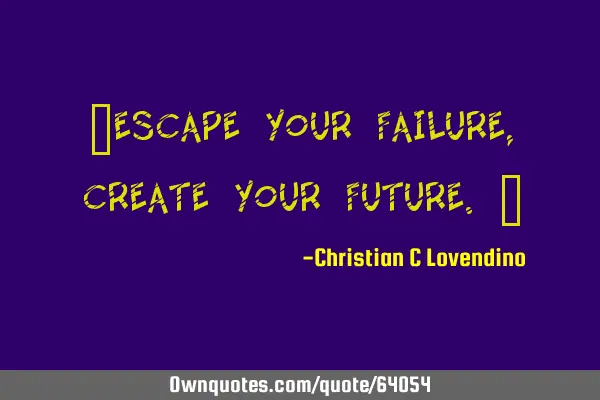 "Escape your failure,create your future."