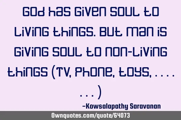 God has given soul to living things.But man is giving soul to non-living things (TV, phone,toys,