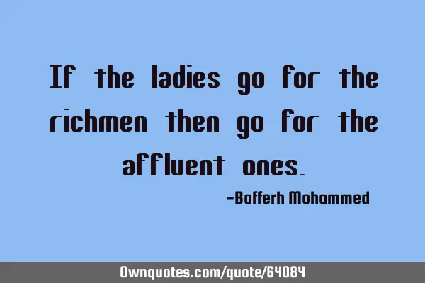 If the ladies go for the richmen then go for the affluent