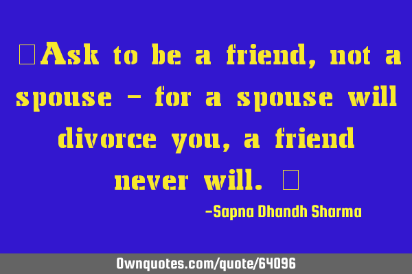 "Ask to be a friend, not a spouse - for a spouse will divorce you, a friend never will."