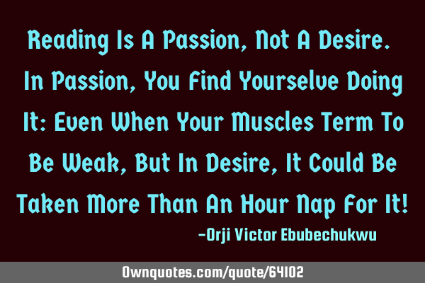 Reading Is A Passion, Not A Desire. In Passion, You Find Yourselve Doing It: Even When Your Muscles