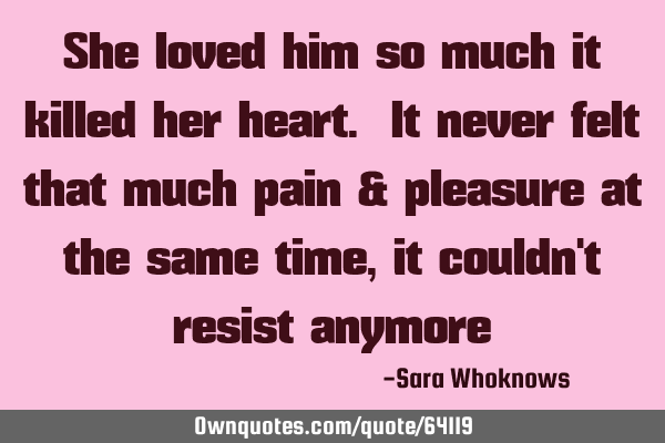She loved him so much it killed her heart. It never felt that much pain & pleasure at the same time,