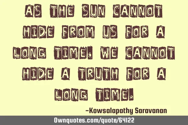 As the Sun cannot hide from us for a long time ,we cannot hide a truth for a long