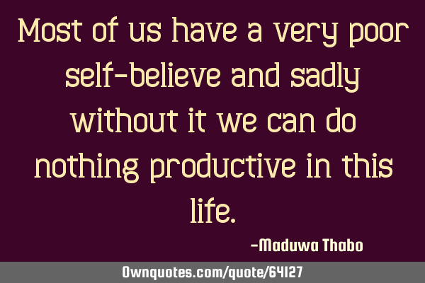 Most of us have a very poor self-believe and sadly without it we can do nothing productive in this