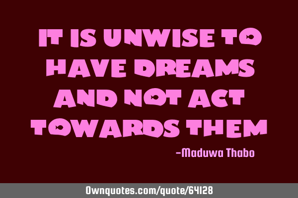 It is unwise to have dreams and not act towards