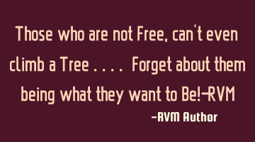 Those who are not Free, can't even climb a Tree .... Forget about them being what they want to Be!-R