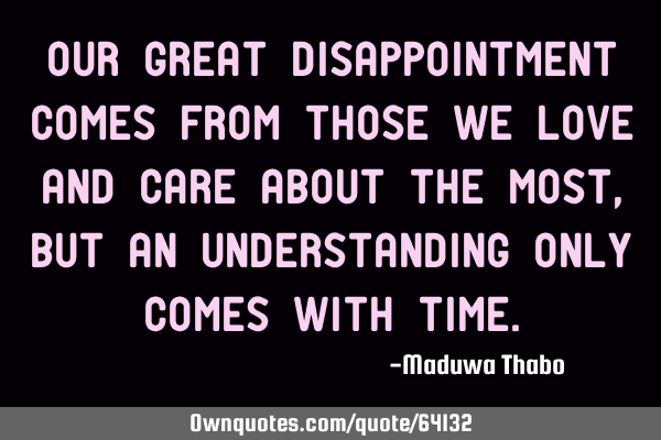 Our great disappointment comes from those we love and care about the most, but an understanding
