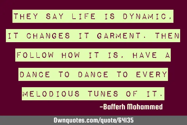 They say life is dynamic, it changes it garment.Then follow how it is,have a dance to dance to
