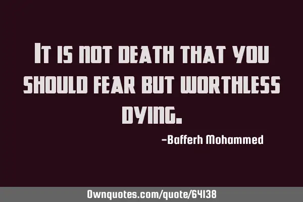 It is not death that you should fear but worthless