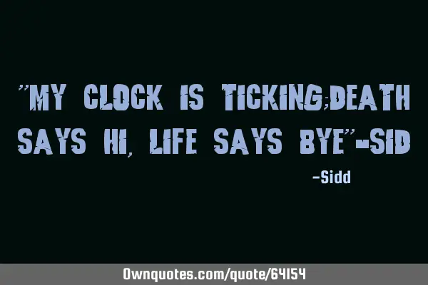 "My clock is ticking;death says hi,life says bye"-