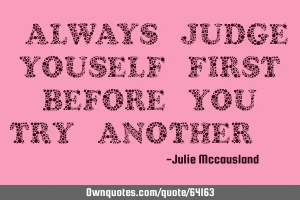 "always judge youself first before you try another."